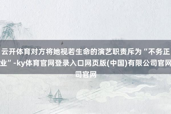 云开体育对方将她视若生命的演艺职责斥为“不务正业”-ky体育官网登录入口网页版(中国)有限公司官网