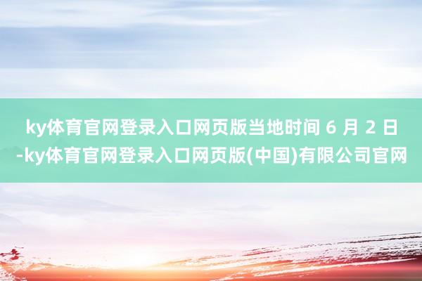 ky体育官网登录入口网页版当地时间 6 月 2 日-ky体育官网登录入口网页版(中国)有限公司官网