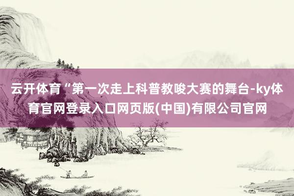 云开体育“第一次走上科普教唆大赛的舞台-ky体育官网登录入口网页版(中国)有限公司官网