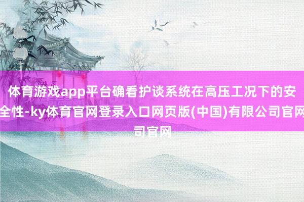 体育游戏app平台确看护谈系统在高压工况下的安全性-ky体育官网登录入口网页版(中国)有限公司官网