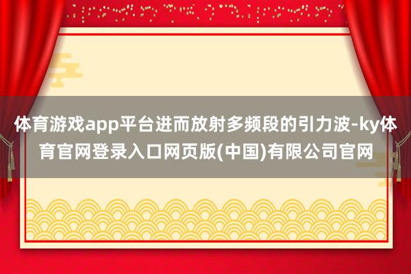 体育游戏app平台进而放射多频段的引力波-ky体育官网登录入口网页版(中国)有限公司官网