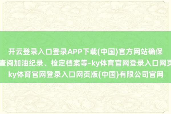 开云登录入口登录APP下载(中国)官方网站确保与检定文凭信息一致;查阅加油纪录、检定档案等-ky体育官网登录入口网页版(中国)有限公司官网