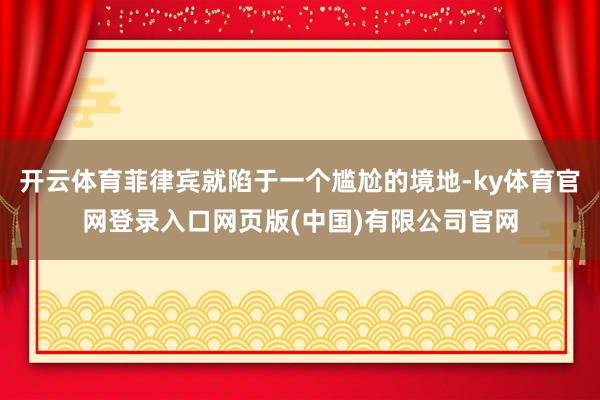 开云体育菲律宾就陷于一个尴尬的境地-ky体育官网登录入口网页版(中国)有限公司官网