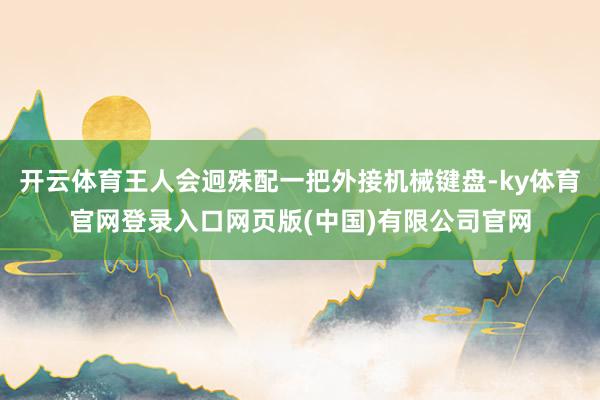 开云体育王人会迥殊配一把外接机械键盘-ky体育官网登录入口网页版(中国)有限公司官网