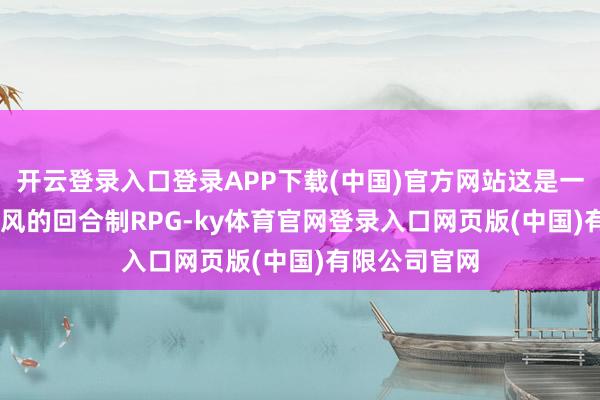 开云登录入口登录APP下载(中国)官方网站这是一款HD-2D作风的回合制RPG-ky体育官网登录入口网页版(中国)有限公司官网