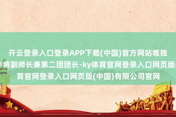 开云登录入口登录APP下载(中国)官方网站唯独胡宗南当了第一师少将副师长兼第二团团长-ky体育官网登录入口网页版(中国)有限公司官网