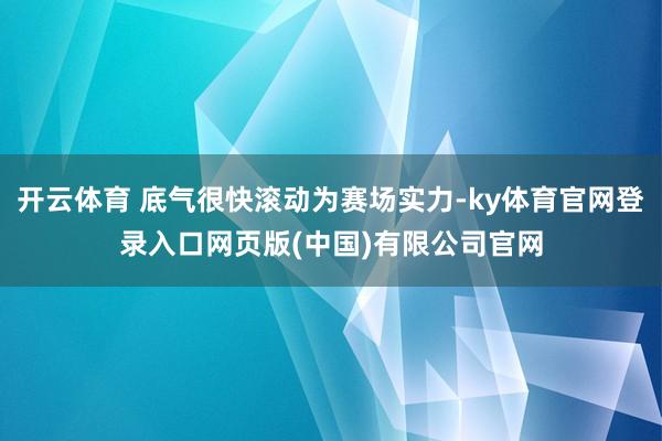 开云体育 底气很快滚动为赛场实力-ky体育官网登录入口网页版(中国)有限公司官网
