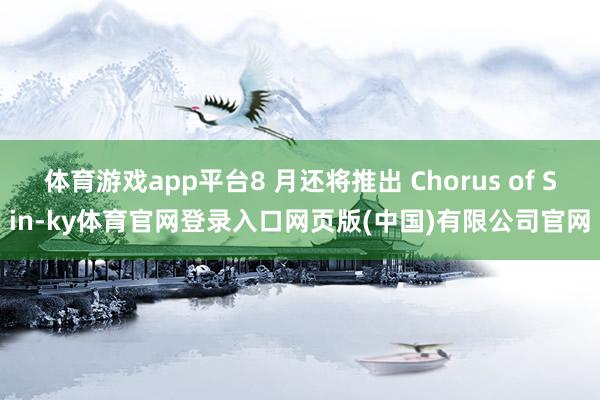 体育游戏app平台8 月还将推出 Chorus of Sin-ky体育官网登录入口网页版(中国)有限公司官网