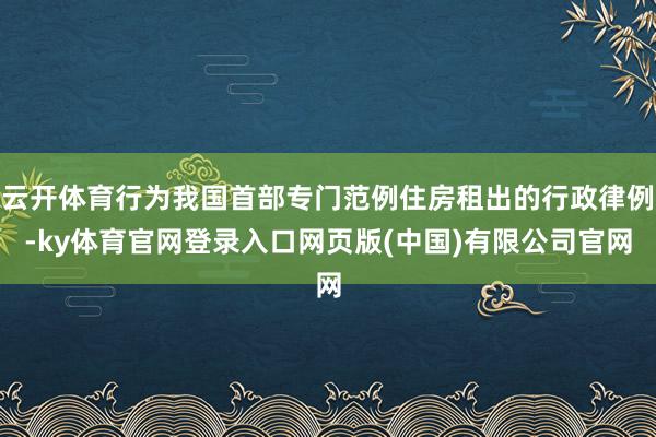 云开体育行为我国首部专门范例住房租出的行政律例-ky体育官网登录入口网页版(中国)有限公司官网