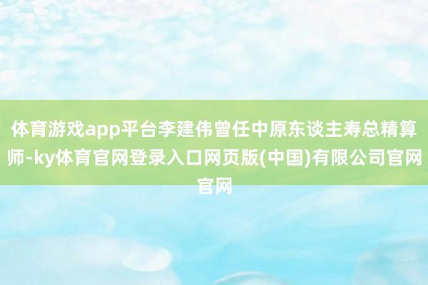 体育游戏app平台李建伟曾任中原东谈主寿总精算师-ky体育官网登录入口网页版(中国)有限公司官网