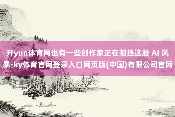 开yun体育网也有一些创作家正在阻挡这股 AI 风暴-ky体育官网登录入口网页版(中国)有限公司官网