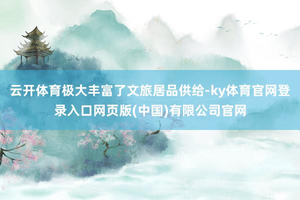 云开体育极大丰富了文旅居品供给-ky体育官网登录入口网页版(中国)有限公司官网