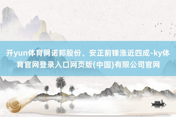 开yun体育网诺邦股份、安正前锋涨近四成-ky体育官网登录入口网页版(中国)有限公司官网