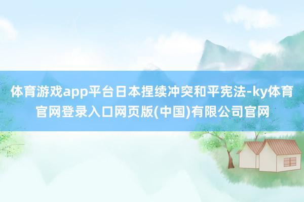 体育游戏app平台日本捏续冲突和平宪法-ky体育官网登录入口网页版(中国)有限公司官网