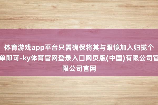 体育游戏app平台只需确保将其与眼镜加入归拢个订单即可-ky体育官网登录入口网页版(中国)有限公司官网
