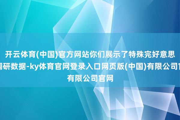 开云体育(中国)官方网站你们展示了特殊完好意思的调研数据-ky体育官网登录入口网页版(中国)有限公司官网