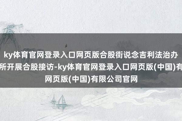 ky体育官网登录入口网页版合股街说念吉利法治办、坪山派出所开展合股接访-ky体育官网登录入口网页版(中国)有限公司官网