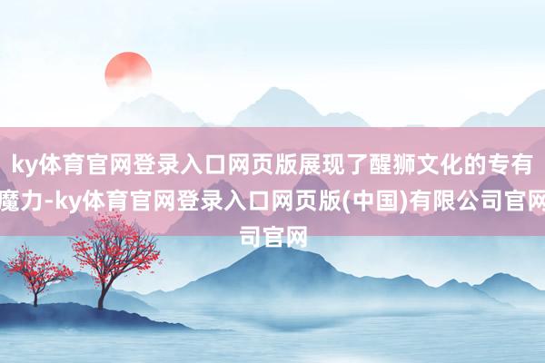 ky体育官网登录入口网页版展现了醒狮文化的专有魔力-ky体育官网登录入口网页版(中国)有限公司官网