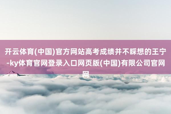 开云体育(中国)官方网站高考成绩并不睬想的王宁-ky体育官网登录入口网页版(中国)有限公司官网