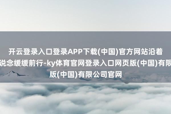 开云登录入口登录APP下载(中国)官方网站沿着陈腐的街说念缓缓前行-ky体育官网登录入口网页版(中国)有限公司官网