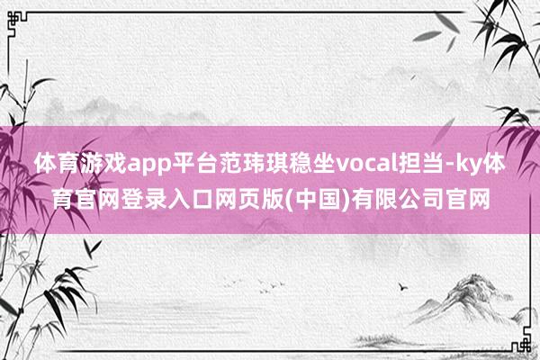体育游戏app平台范玮琪稳坐vocal担当-ky体育官网登录入口网页版(中国)有限公司官网