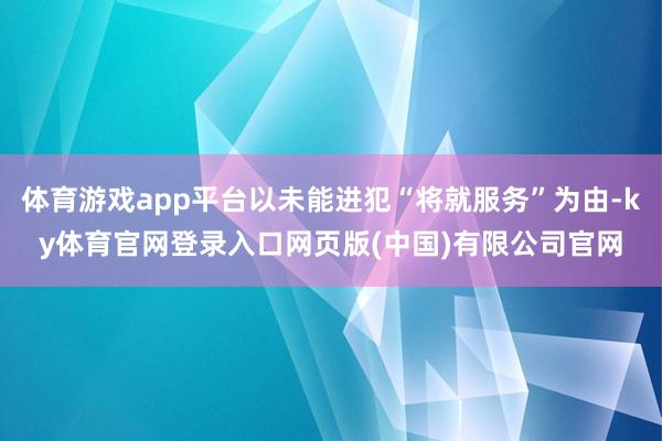 体育游戏app平台以未能进犯“将就服务”为由-ky体育官网登录入口网页版(中国)有限公司官网