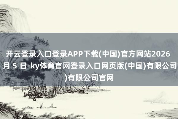 开云登录入口登录APP下载(中国)官方网站2026 年 1 月 5 日-ky体育官网登录入口网页版(中国)有限公司官网