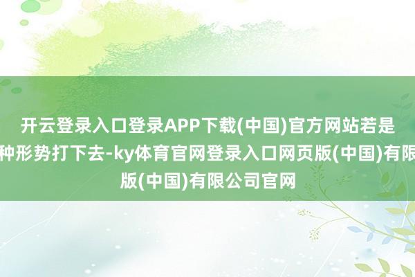 开云登录入口登录APP下载(中国)官方网站若是一直以这种形势打下去-ky体育官网登录入口网页版(中国)有限公司官网