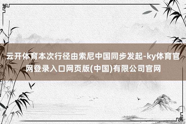 云开体育本次行径由索尼中国同步发起-ky体育官网登录入口网页版(中国)有限公司官网