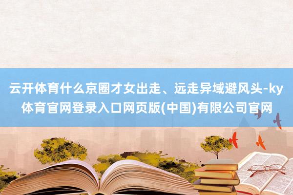 云开体育什么京圈才女出走、远走异域避风头-ky体育官网登录入口网页版(中国)有限公司官网