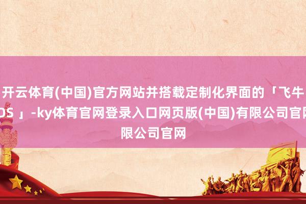 开云体育(中国)官方网站并搭载定制化界面的「飞牛 OS 」-ky体育官网登录入口网页版(中国)有限公司官网