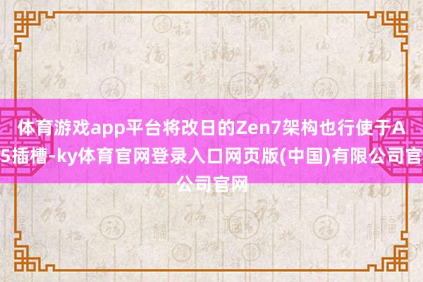 体育游戏app平台将改日的Zen7架构也行使于AM5插槽-ky体育官网登录入口网页版(中国)有限公司官网
