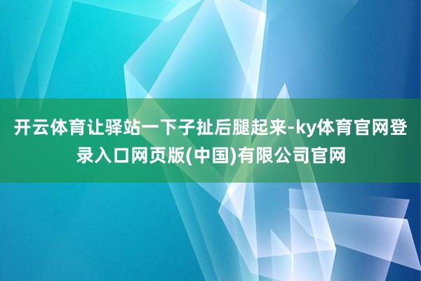 开云体育让驿站一下子扯后腿起来-ky体育官网登录入口网页版(中国)有限公司官网