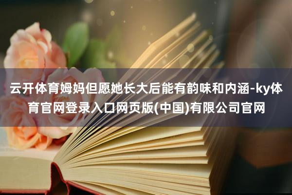 云开体育姆妈但愿她长大后能有韵味和内涵-ky体育官网登录入口网页版(中国)有限公司官网