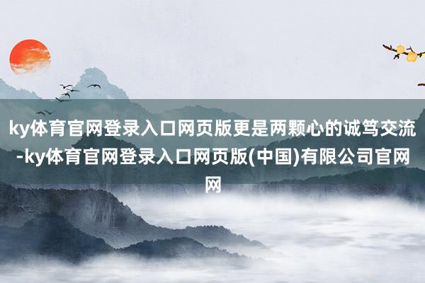 ky体育官网登录入口网页版更是两颗心的诚笃交流-ky体育官网登录入口网页版(中国)有限公司官网
