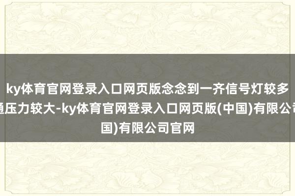 ky体育官网登录入口网页版念念到一齐信号灯较多、交通压力较大-ky体育官网登录入口网页版(中国)有限公司官网