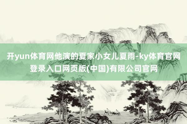 开yun体育网他演的夏家小女儿夏雨-ky体育官网登录入口网页版(中国)有限公司官网