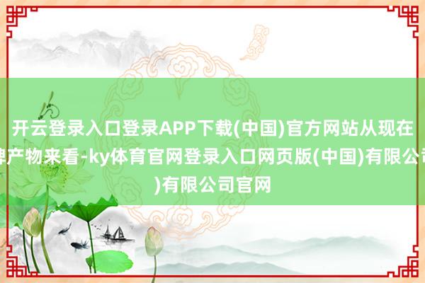开云登录入口登录APP下载(中国)官方网站从现在的卡牌产物来看-ky体育官网登录入口网页版(中国)有限公司官网