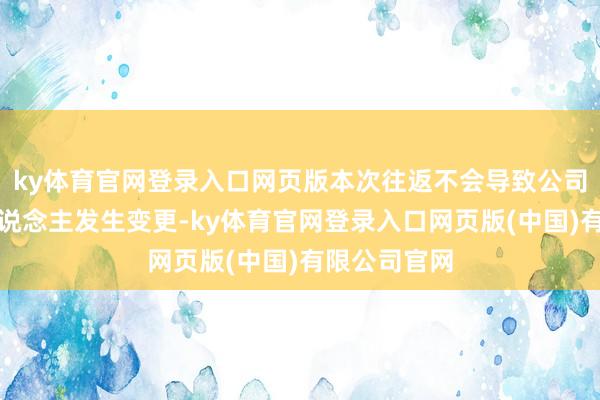 ky体育官网登录入口网页版本次往返不会导致公司本色适度东说念主发生变更-ky体育官网登录入口网页版(中国)有限公司官网