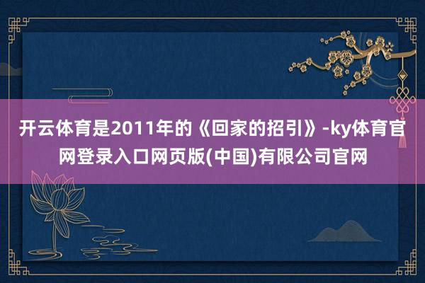 开云体育是2011年的《回家的招引》-ky体育官网登录入口网页版(中国)有限公司官网