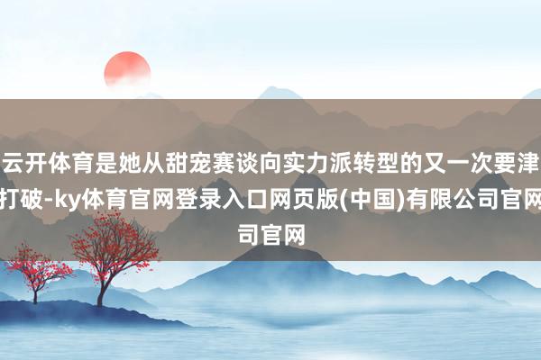 云开体育是她从甜宠赛谈向实力派转型的又一次要津打破-ky体育官网登录入口网页版(中国)有限公司官网