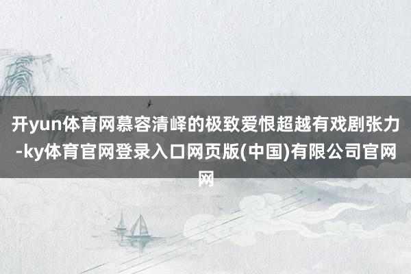 开yun体育网慕容清峄的极致爱恨超越有戏剧张力-ky体育官网登录入口网页版(中国)有限公司官网