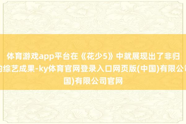 体育游戏app平台在《花少5》中就展现出了非归拢般的综艺成果-ky体育官网登录入口网页版(中国)有限公司官网