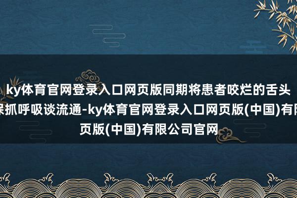 ky体育官网登录入口网页版同期将患者咬烂的舌头往后推以保抓呼吸谈流通-ky体育官网登录入口网页版(中国)有限公司官网