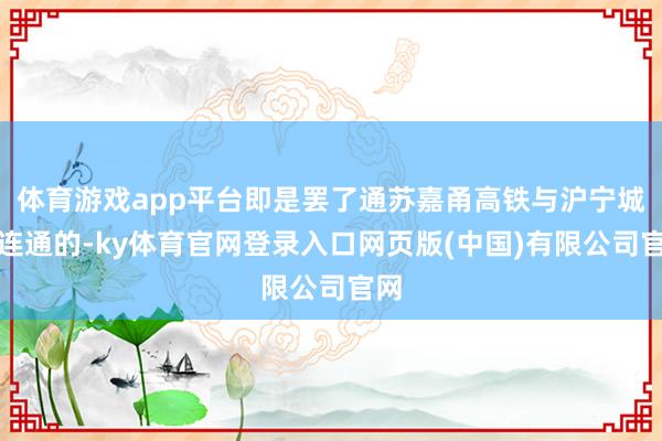 体育游戏app平台即是罢了通苏嘉甬高铁与沪宁城际连通的-ky体育官网登录入口网页版(中国)有限公司官网