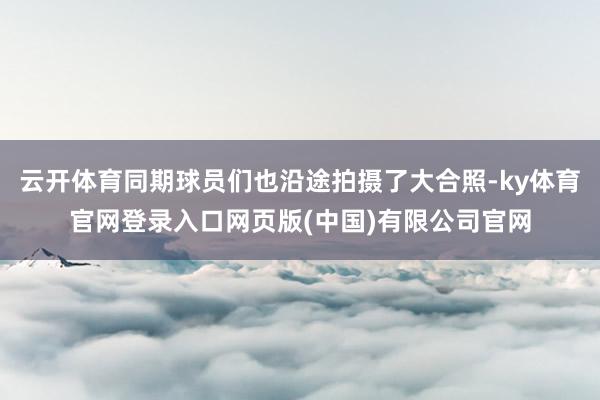 云开体育同期球员们也沿途拍摄了大合照-ky体育官网登录入口网页版(中国)有限公司官网