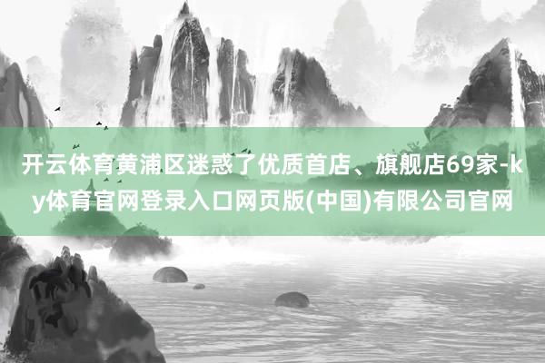 开云体育黄浦区迷惑了优质首店、旗舰店69家-ky体育官网登录入口网页版(中国)有限公司官网