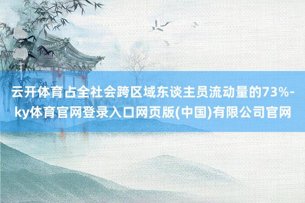 云开体育占全社会跨区域东谈主员流动量的73%-ky体育官网登录入口网页版(中国)有限公司官网