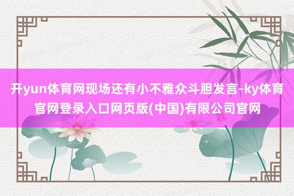 开yun体育网现场还有小不雅众斗胆发言-ky体育官网登录入口网页版(中国)有限公司官网