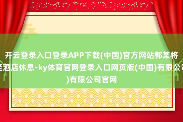 开云登录入口登录APP下载(中国)官方网站郭某将他送至酒店休息-ky体育官网登录入口网页版(中国)有限公司官网